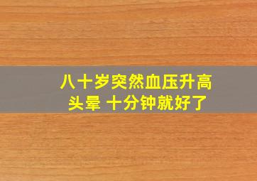 八十岁突然血压升高 头晕 十分钟就好了